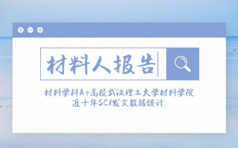 材料人报告|材料学科A+高校武汉理工大学材料学院近十年SCI发文数据统计